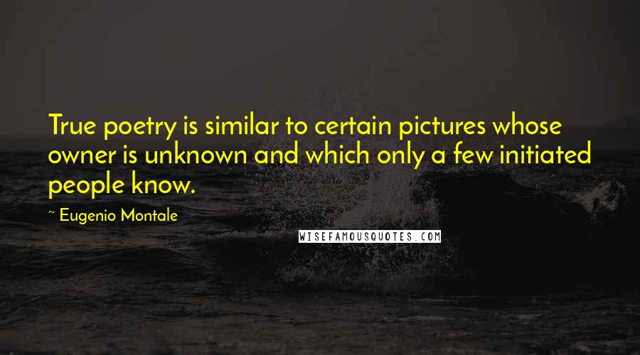 Eugenio Montale Quotes: True poetry is similar to certain pictures whose owner is unknown and which only a few initiated people know.
