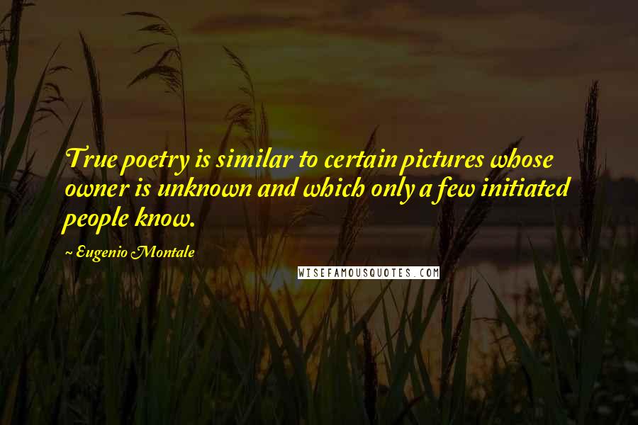 Eugenio Montale Quotes: True poetry is similar to certain pictures whose owner is unknown and which only a few initiated people know.