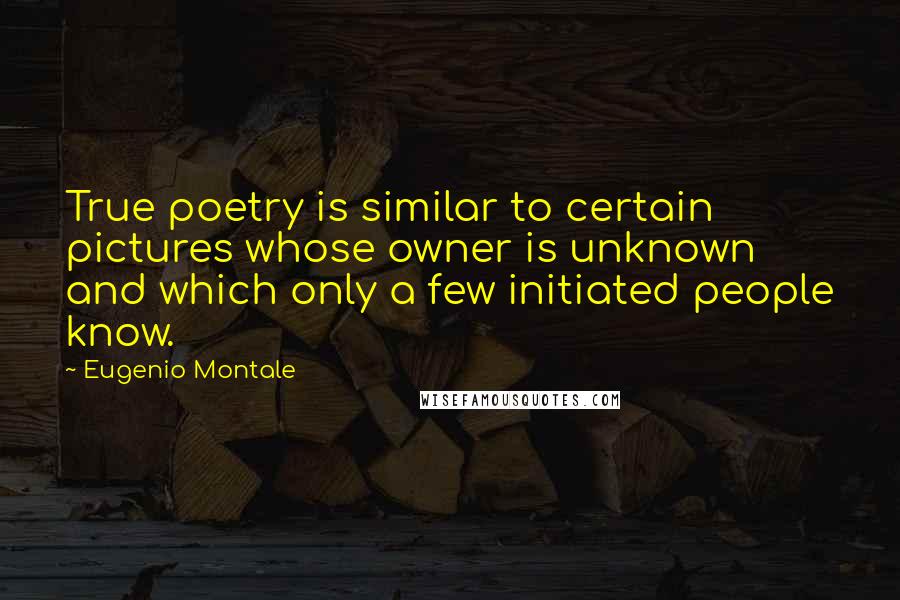 Eugenio Montale Quotes: True poetry is similar to certain pictures whose owner is unknown and which only a few initiated people know.