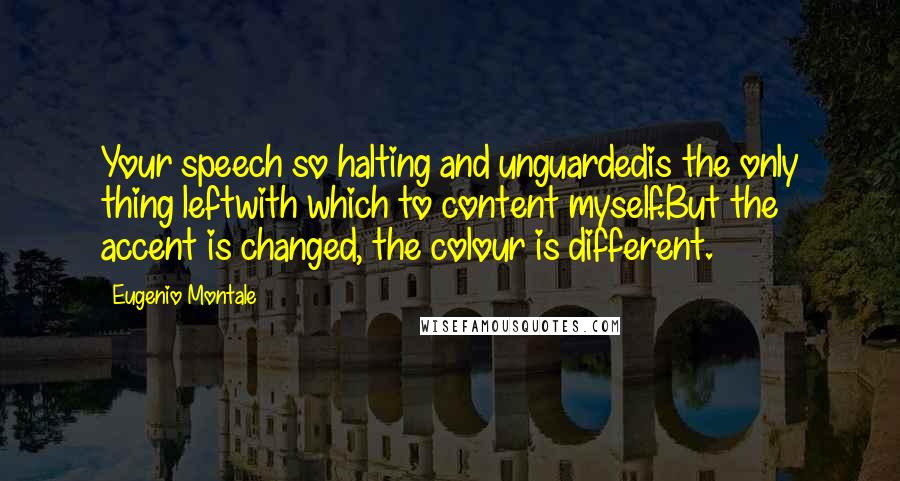 Eugenio Montale Quotes: Your speech so halting and unguardedis the only thing leftwith which to content myself.But the accent is changed, the colour is different.