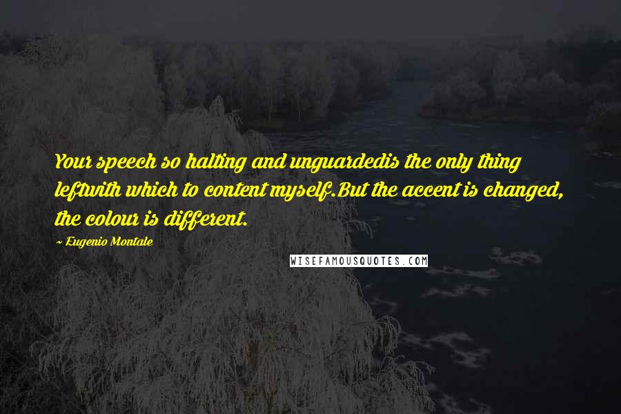 Eugenio Montale Quotes: Your speech so halting and unguardedis the only thing leftwith which to content myself.But the accent is changed, the colour is different.