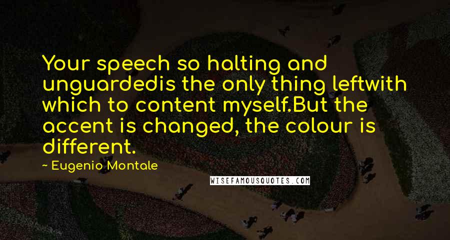 Eugenio Montale Quotes: Your speech so halting and unguardedis the only thing leftwith which to content myself.But the accent is changed, the colour is different.