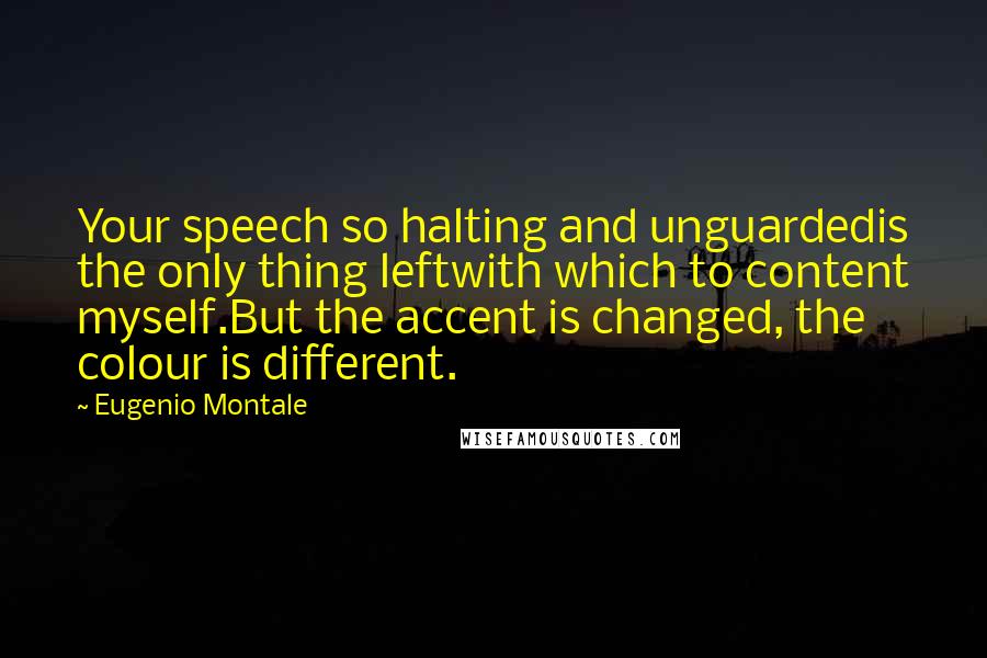 Eugenio Montale Quotes: Your speech so halting and unguardedis the only thing leftwith which to content myself.But the accent is changed, the colour is different.