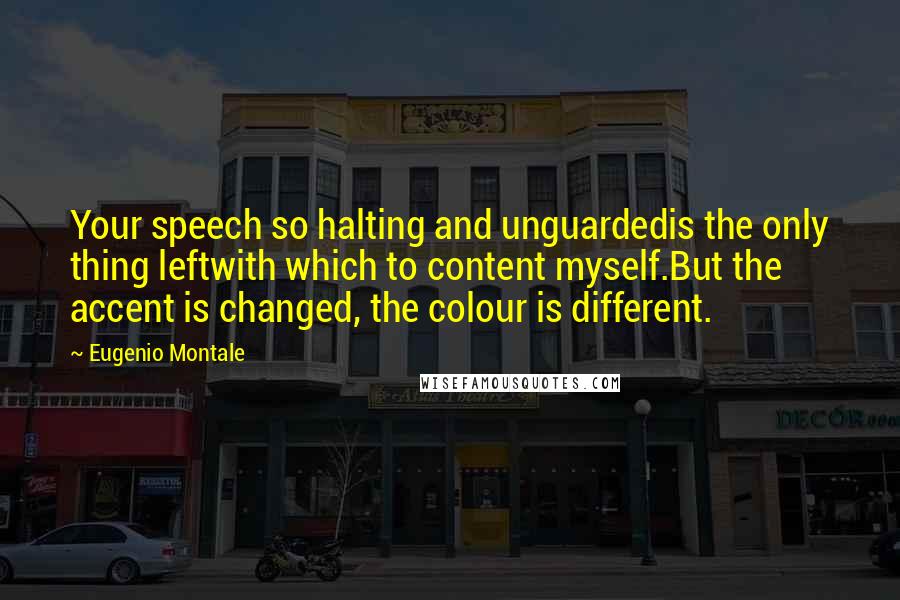 Eugenio Montale Quotes: Your speech so halting and unguardedis the only thing leftwith which to content myself.But the accent is changed, the colour is different.