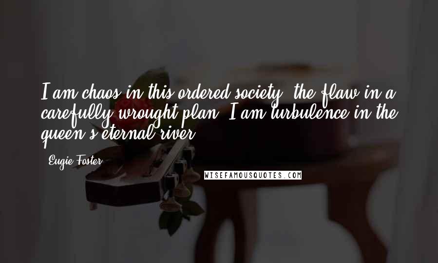 Eugie Foster Quotes: I am chaos in this ordered society, the flaw in a carefully wrought plan. I am turbulence in the queen's eternal river.