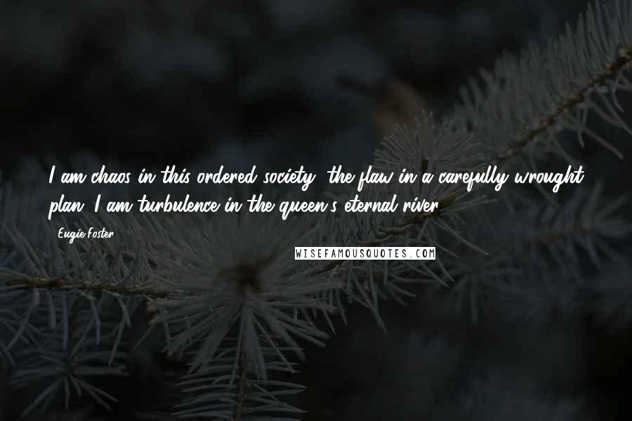 Eugie Foster Quotes: I am chaos in this ordered society, the flaw in a carefully wrought plan. I am turbulence in the queen's eternal river.