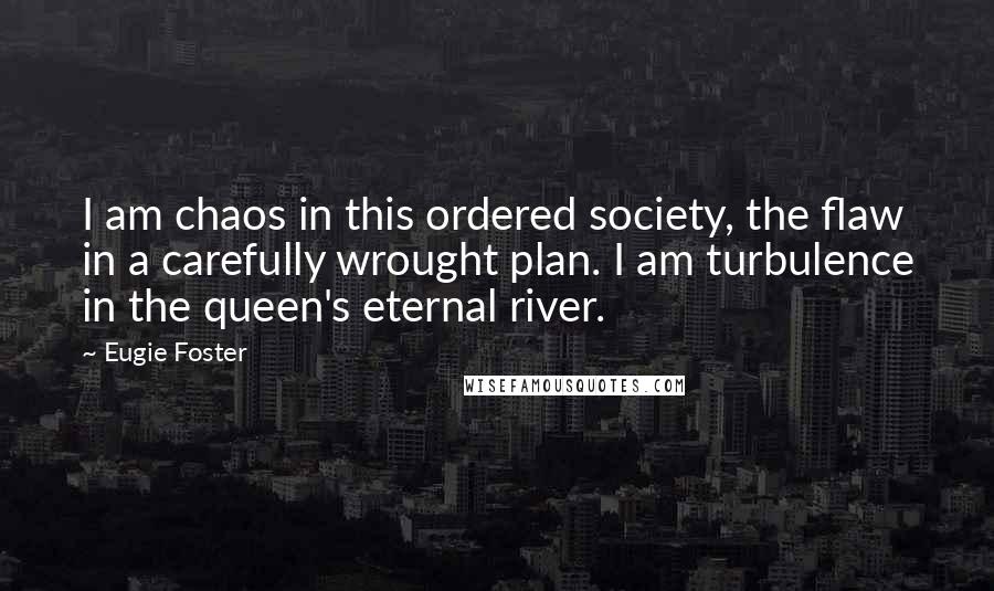 Eugie Foster Quotes: I am chaos in this ordered society, the flaw in a carefully wrought plan. I am turbulence in the queen's eternal river.