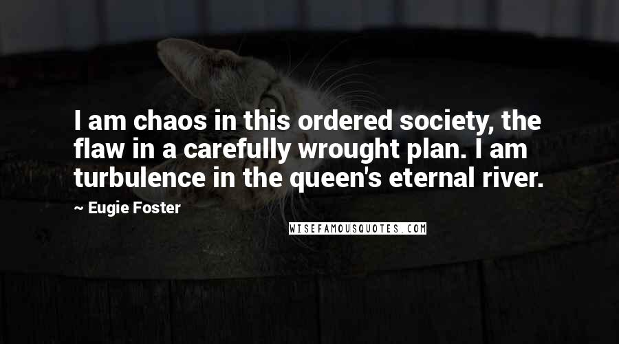 Eugie Foster Quotes: I am chaos in this ordered society, the flaw in a carefully wrought plan. I am turbulence in the queen's eternal river.