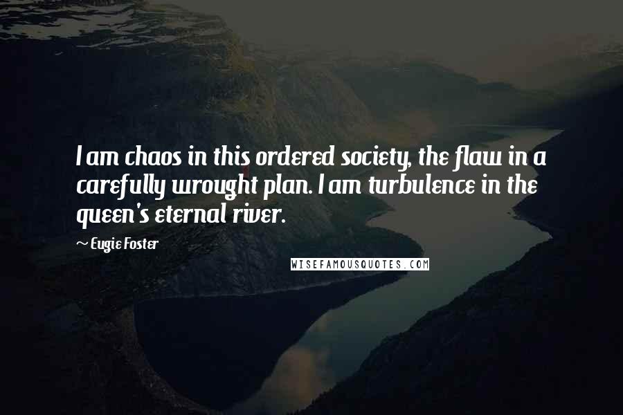 Eugie Foster Quotes: I am chaos in this ordered society, the flaw in a carefully wrought plan. I am turbulence in the queen's eternal river.