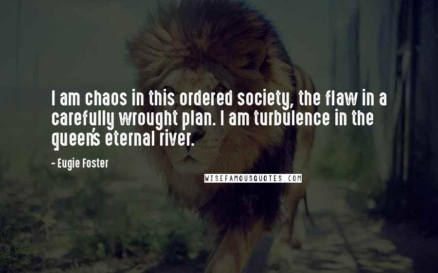 Eugie Foster Quotes: I am chaos in this ordered society, the flaw in a carefully wrought plan. I am turbulence in the queen's eternal river.