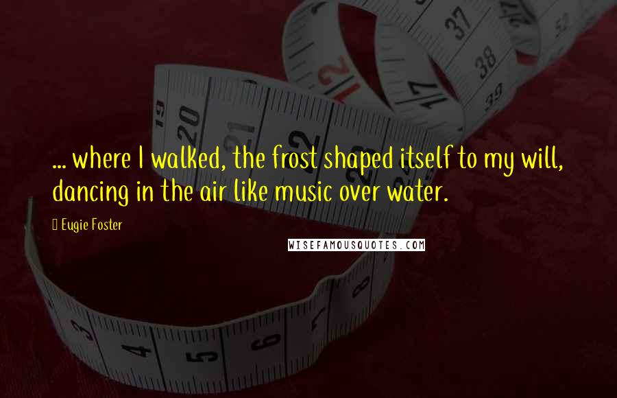 Eugie Foster Quotes: ... where I walked, the frost shaped itself to my will, dancing in the air like music over water.