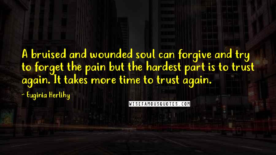 Euginia Herlihy Quotes: A bruised and wounded soul can forgive and try to forget the pain but the hardest part is to trust again. It takes more time to trust again.