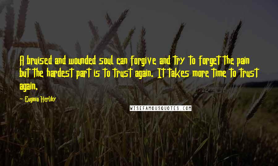 Euginia Herlihy Quotes: A bruised and wounded soul can forgive and try to forget the pain but the hardest part is to trust again. It takes more time to trust again.