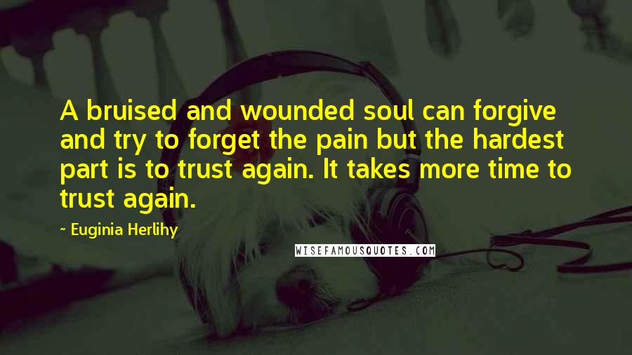 Euginia Herlihy Quotes: A bruised and wounded soul can forgive and try to forget the pain but the hardest part is to trust again. It takes more time to trust again.