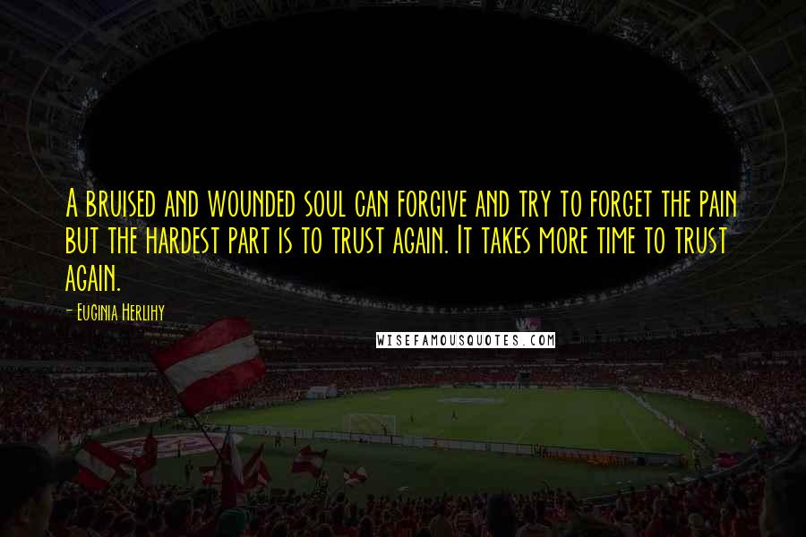 Euginia Herlihy Quotes: A bruised and wounded soul can forgive and try to forget the pain but the hardest part is to trust again. It takes more time to trust again.