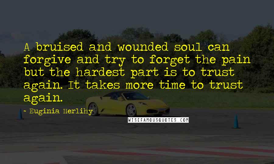 Euginia Herlihy Quotes: A bruised and wounded soul can forgive and try to forget the pain but the hardest part is to trust again. It takes more time to trust again.
