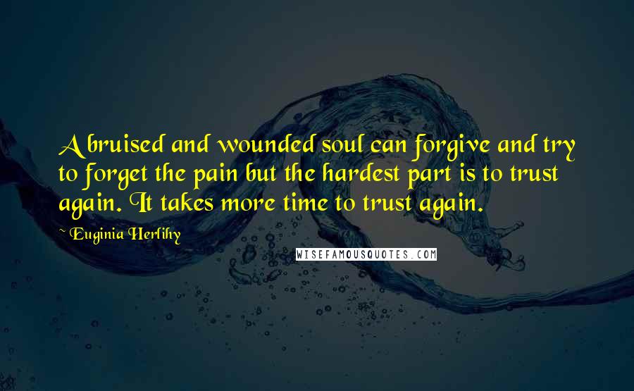 Euginia Herlihy Quotes: A bruised and wounded soul can forgive and try to forget the pain but the hardest part is to trust again. It takes more time to trust again.