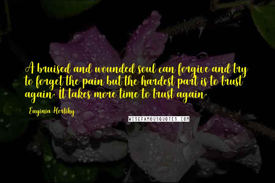 Euginia Herlihy Quotes: A bruised and wounded soul can forgive and try to forget the pain but the hardest part is to trust again. It takes more time to trust again.