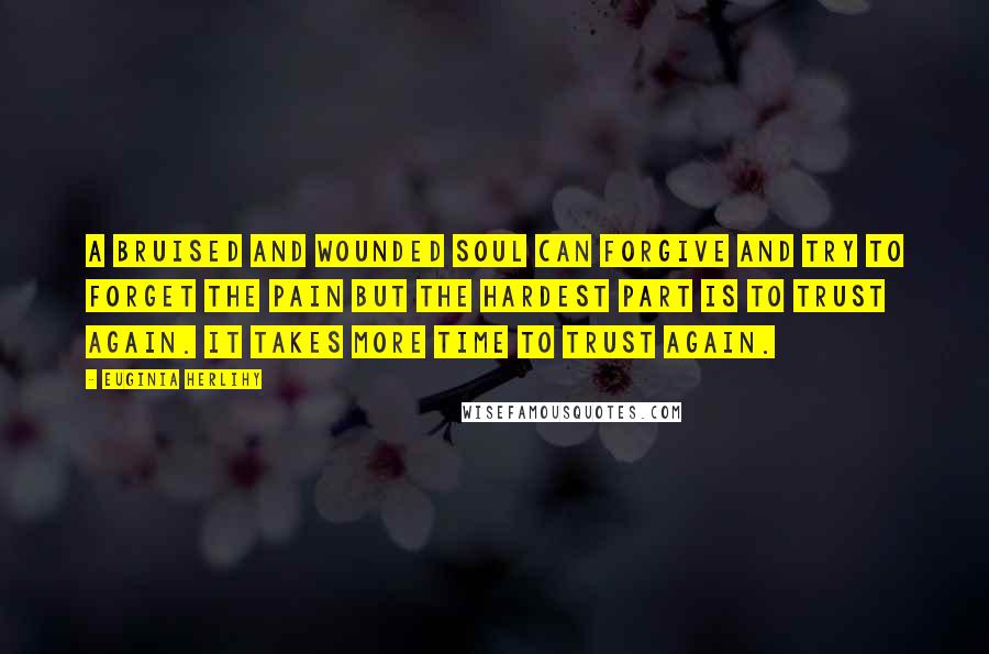 Euginia Herlihy Quotes: A bruised and wounded soul can forgive and try to forget the pain but the hardest part is to trust again. It takes more time to trust again.