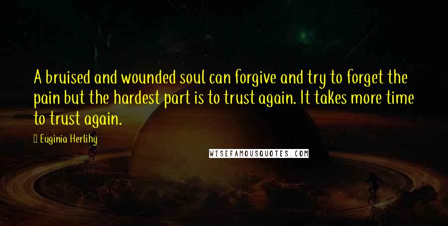 Euginia Herlihy Quotes: A bruised and wounded soul can forgive and try to forget the pain but the hardest part is to trust again. It takes more time to trust again.