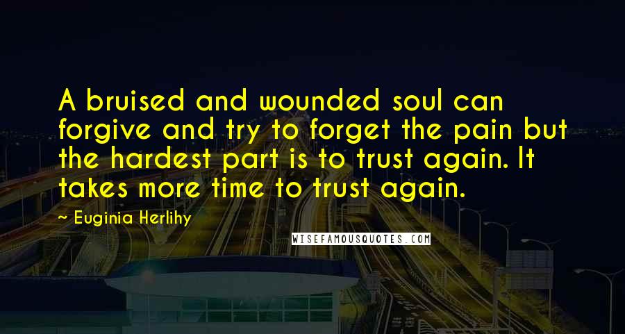 Euginia Herlihy Quotes: A bruised and wounded soul can forgive and try to forget the pain but the hardest part is to trust again. It takes more time to trust again.