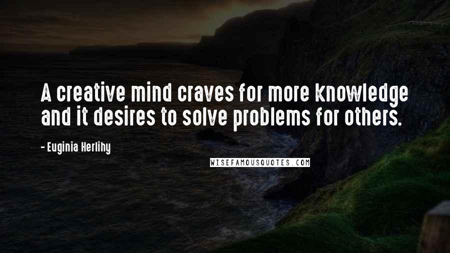 Euginia Herlihy Quotes: A creative mind craves for more knowledge and it desires to solve problems for others.