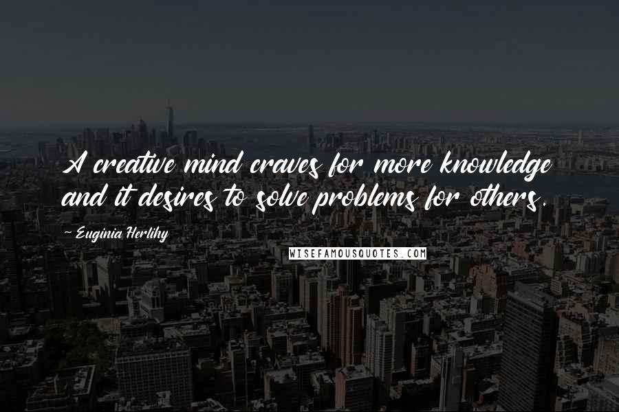 Euginia Herlihy Quotes: A creative mind craves for more knowledge and it desires to solve problems for others.