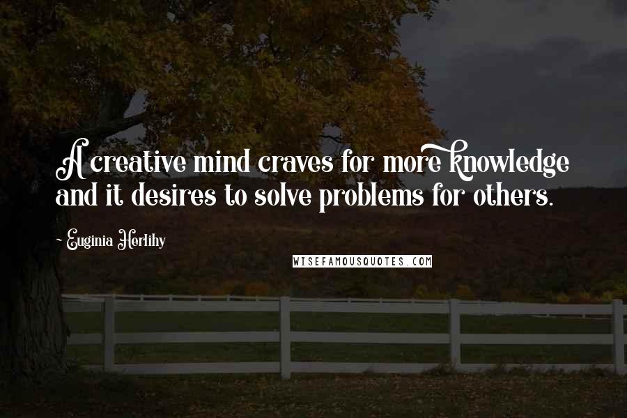 Euginia Herlihy Quotes: A creative mind craves for more knowledge and it desires to solve problems for others.
