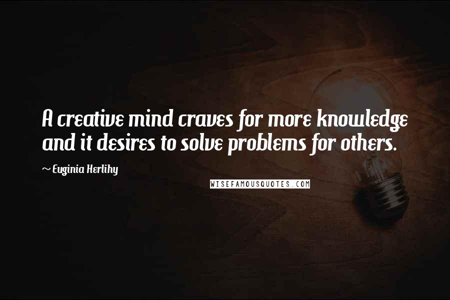 Euginia Herlihy Quotes: A creative mind craves for more knowledge and it desires to solve problems for others.