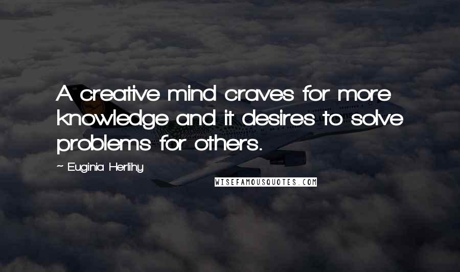 Euginia Herlihy Quotes: A creative mind craves for more knowledge and it desires to solve problems for others.