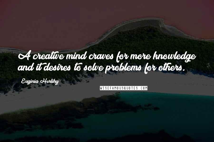 Euginia Herlihy Quotes: A creative mind craves for more knowledge and it desires to solve problems for others.