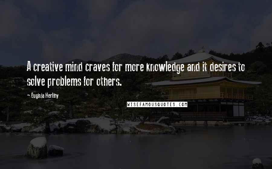 Euginia Herlihy Quotes: A creative mind craves for more knowledge and it desires to solve problems for others.