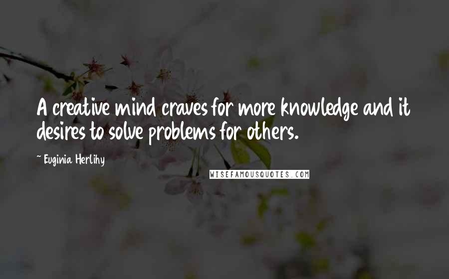 Euginia Herlihy Quotes: A creative mind craves for more knowledge and it desires to solve problems for others.