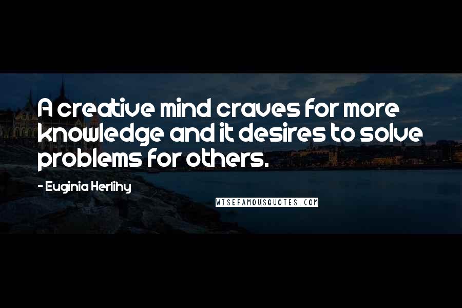 Euginia Herlihy Quotes: A creative mind craves for more knowledge and it desires to solve problems for others.