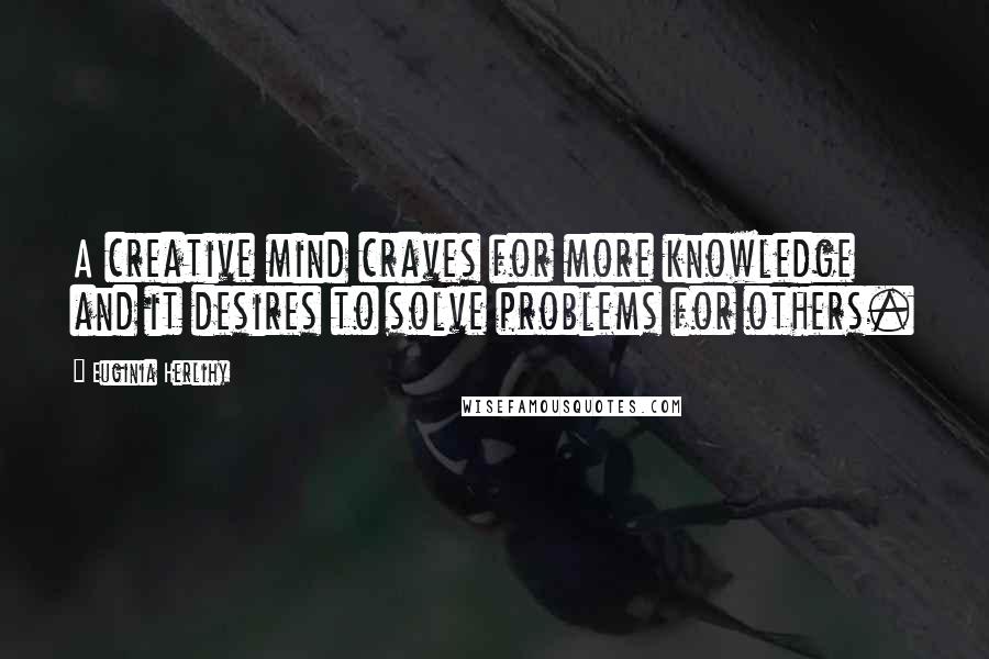 Euginia Herlihy Quotes: A creative mind craves for more knowledge and it desires to solve problems for others.