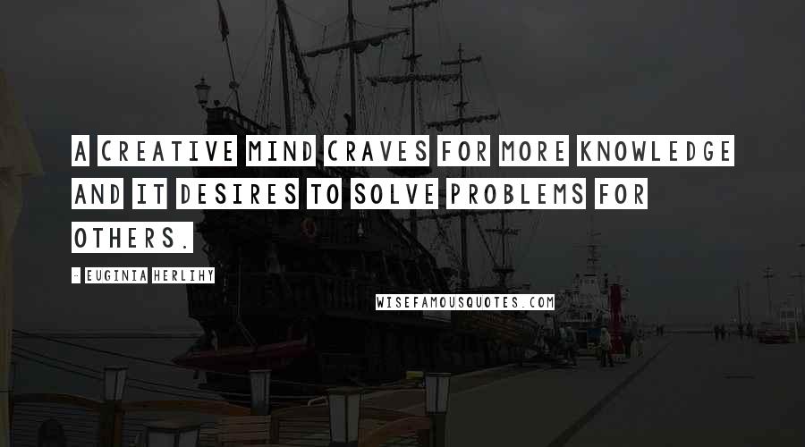 Euginia Herlihy Quotes: A creative mind craves for more knowledge and it desires to solve problems for others.