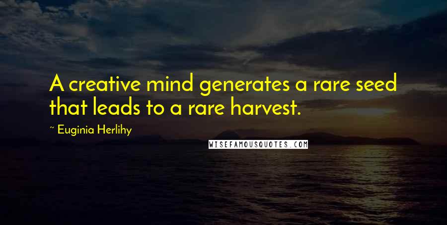 Euginia Herlihy Quotes: A creative mind generates a rare seed that leads to a rare harvest.