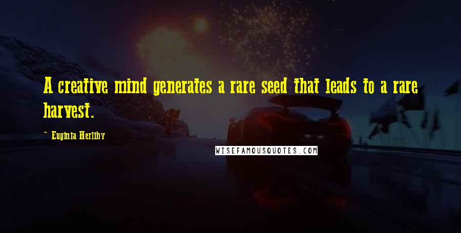 Euginia Herlihy Quotes: A creative mind generates a rare seed that leads to a rare harvest.