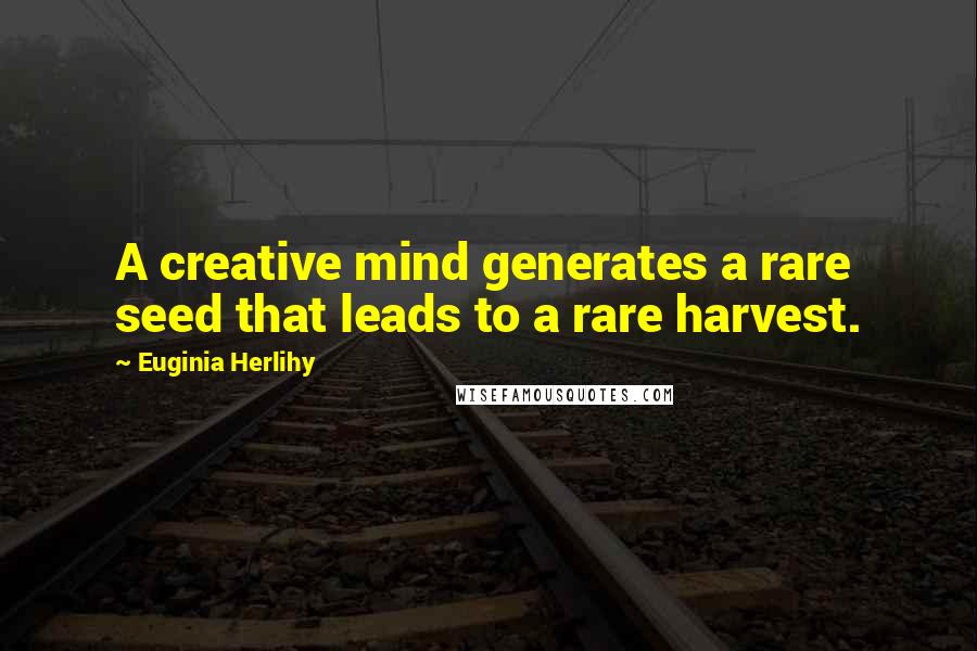 Euginia Herlihy Quotes: A creative mind generates a rare seed that leads to a rare harvest.