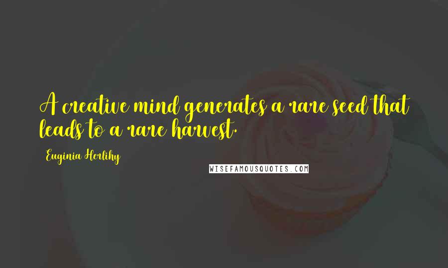Euginia Herlihy Quotes: A creative mind generates a rare seed that leads to a rare harvest.