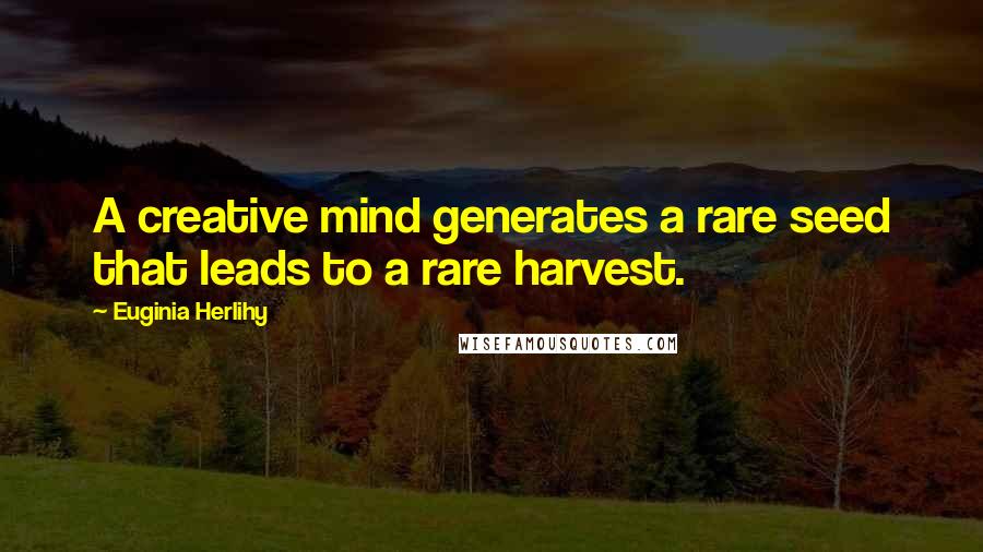 Euginia Herlihy Quotes: A creative mind generates a rare seed that leads to a rare harvest.