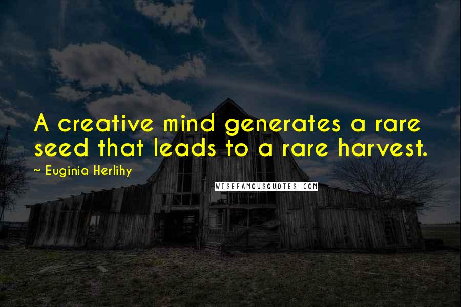 Euginia Herlihy Quotes: A creative mind generates a rare seed that leads to a rare harvest.