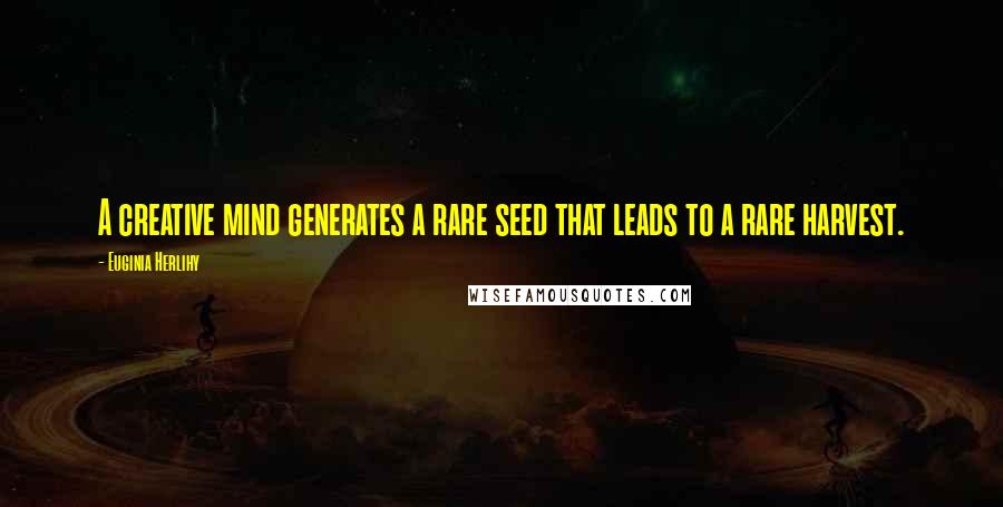 Euginia Herlihy Quotes: A creative mind generates a rare seed that leads to a rare harvest.