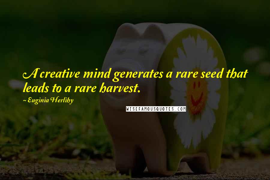 Euginia Herlihy Quotes: A creative mind generates a rare seed that leads to a rare harvest.