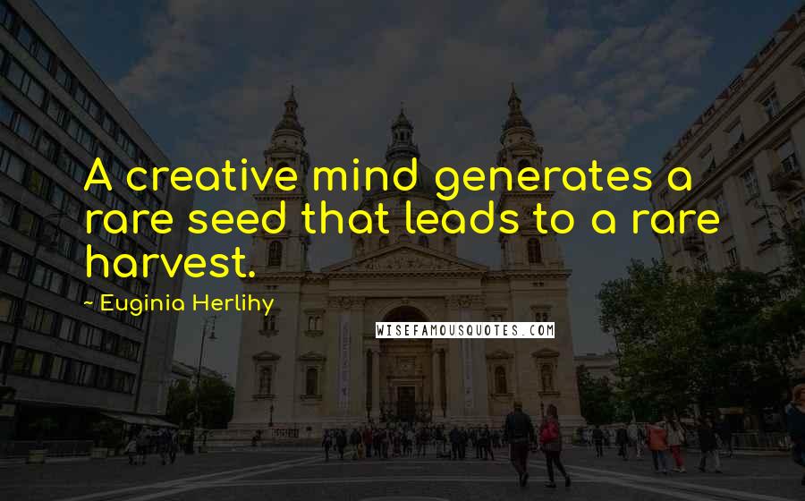 Euginia Herlihy Quotes: A creative mind generates a rare seed that leads to a rare harvest.