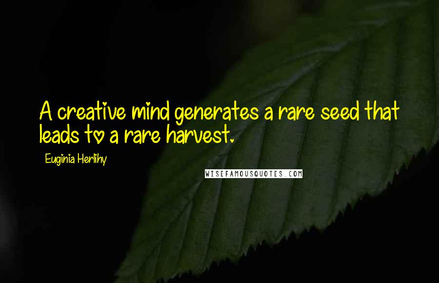 Euginia Herlihy Quotes: A creative mind generates a rare seed that leads to a rare harvest.