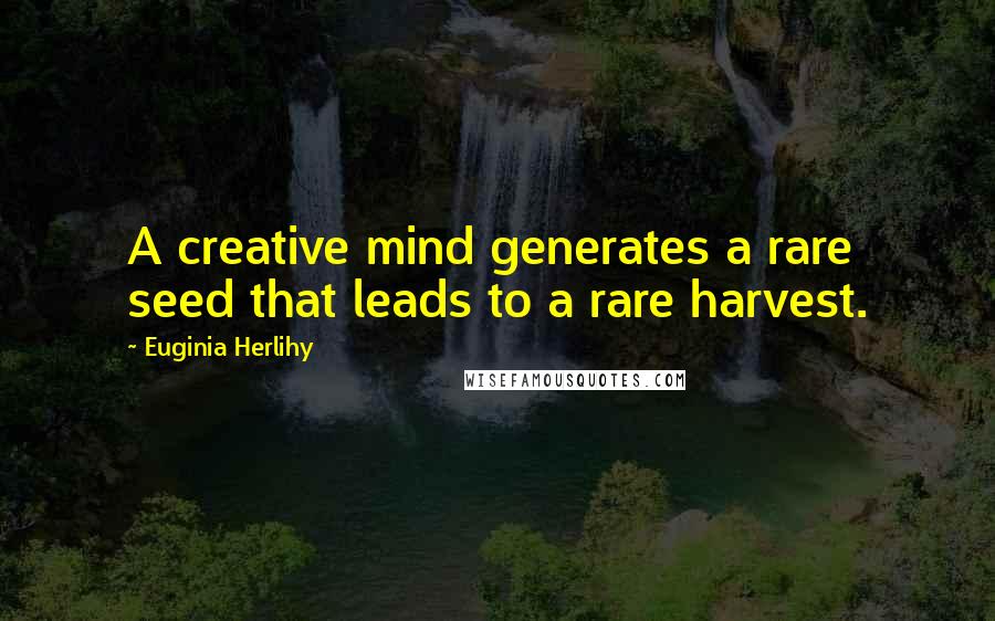 Euginia Herlihy Quotes: A creative mind generates a rare seed that leads to a rare harvest.