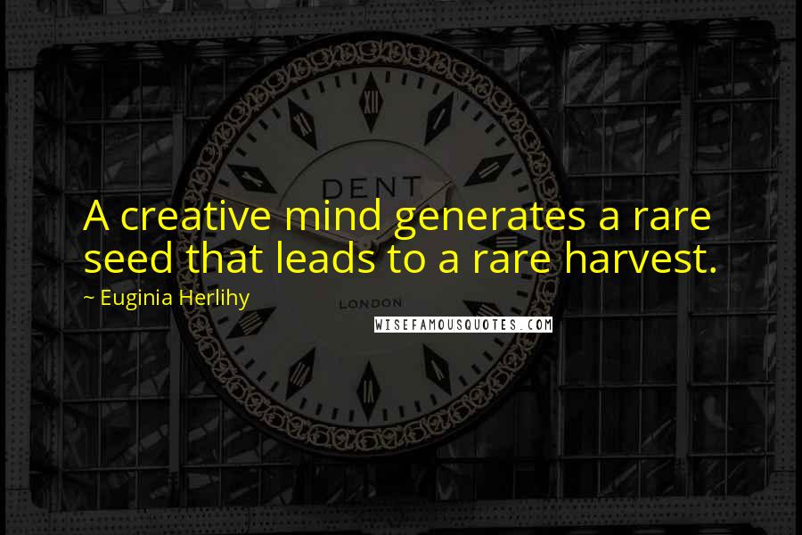 Euginia Herlihy Quotes: A creative mind generates a rare seed that leads to a rare harvest.