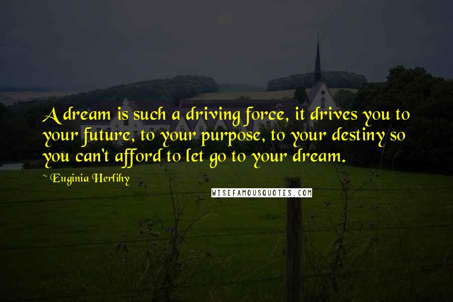 Euginia Herlihy Quotes: A dream is such a driving force, it drives you to your future, to your purpose, to your destiny so you can't afford to let go to your dream.