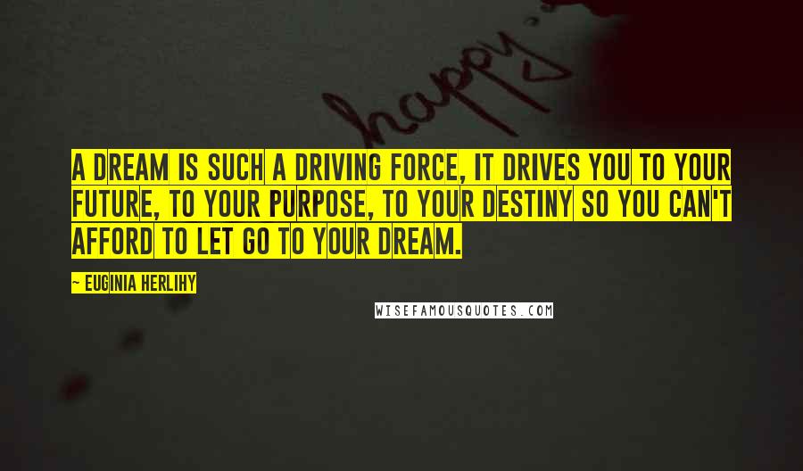 Euginia Herlihy Quotes: A dream is such a driving force, it drives you to your future, to your purpose, to your destiny so you can't afford to let go to your dream.